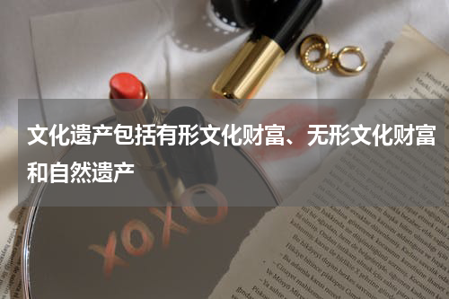 文化遗产包括有形文化财富、无形文化财富和自然遗产