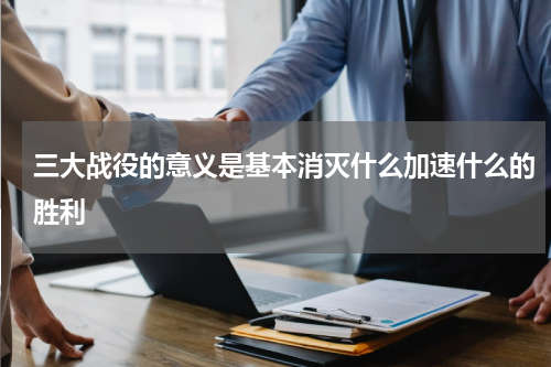 三大战役的意义是基本消灭什么加速什么的胜利