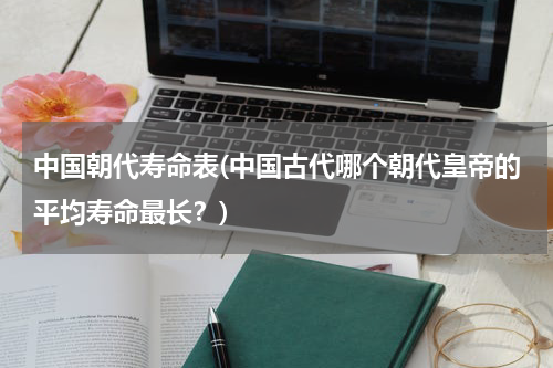 中国朝代寿命表(中国古代哪个朝代皇帝的平均寿命最长？)