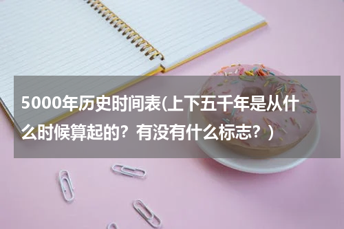 5000年历史时间表(上下五千年是从什么时候算起的？有没有什么标志？)