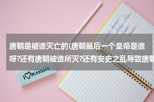 唐朝是被谁灭亡的(唐朝最后一个皇帝是谁呀?还有唐朝被谁所灭?还有安史之乱导致唐朝如何困境.请祥细点回我呀,谢谢)