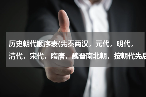 历史朝代顺序表(先秦两汉，元代，明代，清代，宋代，隋唐，魏晋南北朝，按朝代先后排序？)