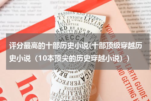 评分最高的十部历史小说(十部顶级穿越历史小说（10本顶尖的历史穿越小说）)