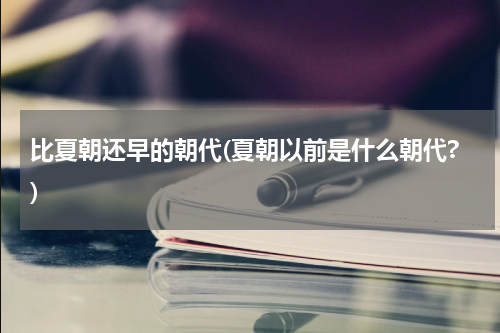 比夏朝还早的朝代(夏朝以前是什么朝代?)