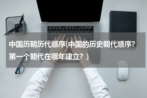 中国历朝历代顺序(中国的历史朝代顺序?第一个朝代在哪年建立？)