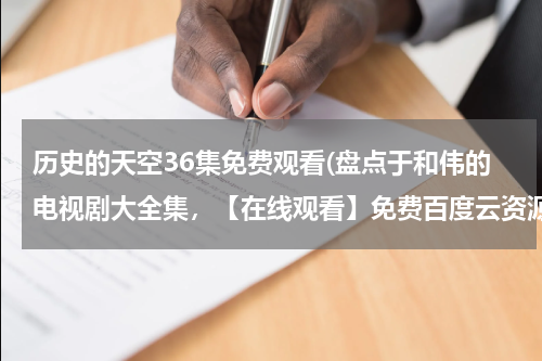 历史的天空36集免费观看(盘点于和伟的电视剧大全集，【在线观看】免费百度云资源)