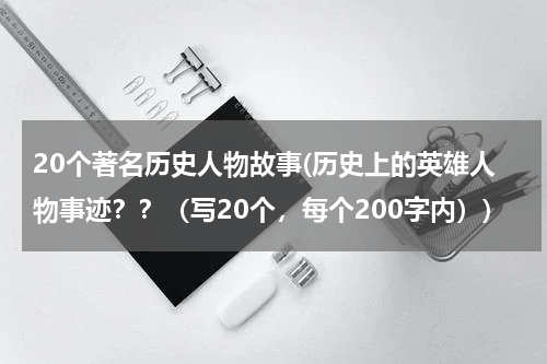 20个著名历史人物故事(历史上的英雄人物事迹？？（写20个，每个200字内）)