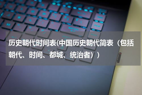 历史朝代时间表(中国历史朝代简表（包括朝代、时间、都城、统治者）)