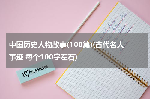 中国历史人物故事(100篇)(古代名人事迹 每个100字左右)