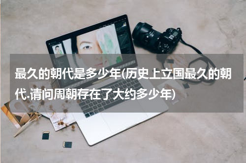 最久的朝代是多少年(历史上立国最久的朝代.请问周朝存在了大约多少年)