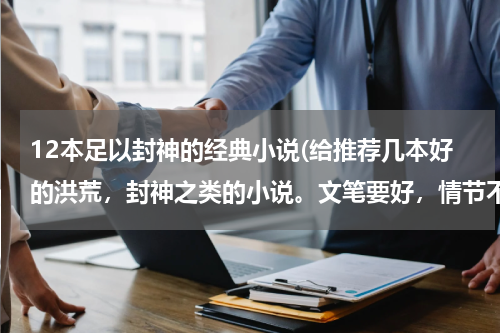 12本足以封神的经典小说(给推荐几本好的洪荒，封神之类的小说。文笔要好，情节不要太小白。)