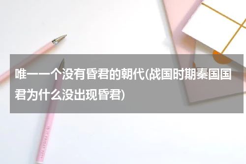 唯一一个没有昏君的朝代(战国时期秦国国君为什么没出现昏君)