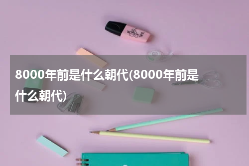 8000年前是什么朝代(8000年前是什么朝代)