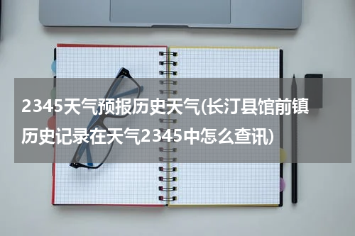 2345天气预报历史天气(长汀县馆前镇历史记录在天气2345中怎么查讯)