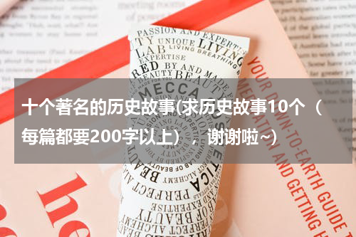 十个著名的历史故事(求历史故事10个（每篇都要200字以上），谢谢啦~)