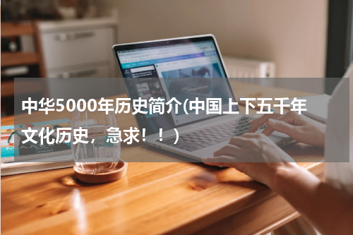 中华5000年历史简介(中国上下五千年文化历史，急求！！)