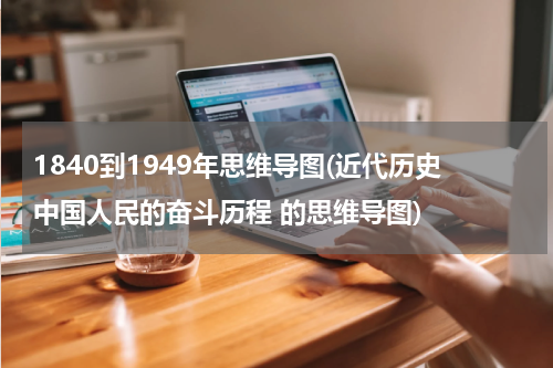 1840到1949年思维导图(近代历史中国人民的奋斗历程 的思维导图)
