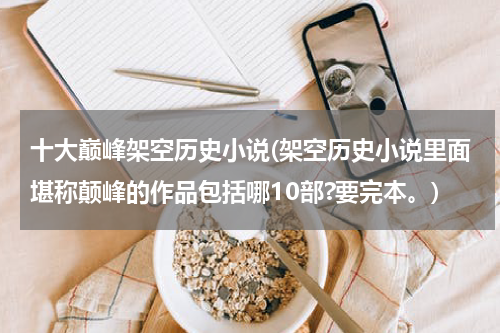 十大巅峰架空历史小说(架空历史小说里面堪称颠峰的作品包括哪10部?要完本。)