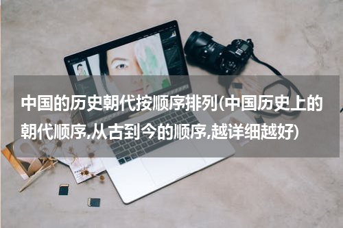 中国的历史朝代按顺序排列(中国历史上的朝代顺序,从古到今的顺序,越详细越好)