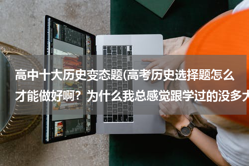 高中十大历史变态题(高考历史选择题怎么才能做好啊？为什么我总感觉跟学过的没多大关系)
