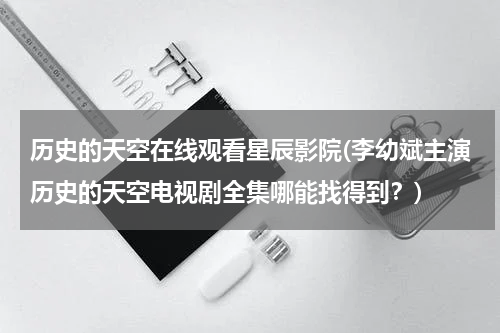 历史的天空在线观看星辰影院(李幼斌主演历史的天空电视剧全集哪能找得到？)