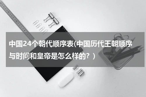 中国24个朝代顺序表(中国历代王朝顺序与时间和皇帝是怎么样的？)
