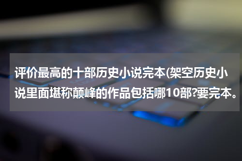 评价最高的十部历史小说完本(架空历史小说里面堪称颠峰的作品包括哪10部?要完本。)