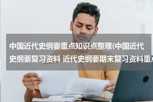 中国近代史纲要重点知识点整理(中国近代史纲要复习资料 近代史纲要期末复习资料重点)