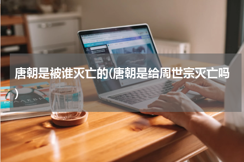 唐朝是被谁灭亡的(唐朝是给周世宗灭亡吗)