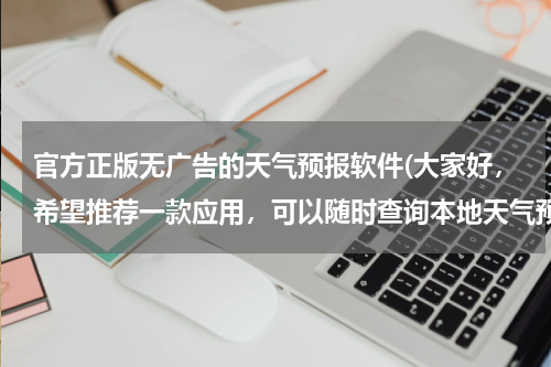 官方正版无广告的天气预报软件(大家好，希望推荐一款应用，可以随时查询本地天气预报，无广告无病毒的。可以在早晨就知道全天每一个时段)