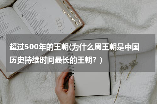 超过500年的王朝(为什么周王朝是中国历史持续时间最长的王朝？)