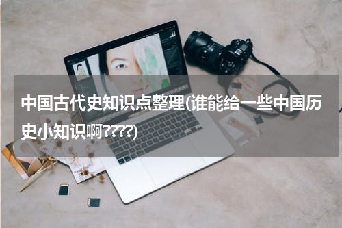 中国古代史知识点整理(谁能给一些中国历史小知识啊????)