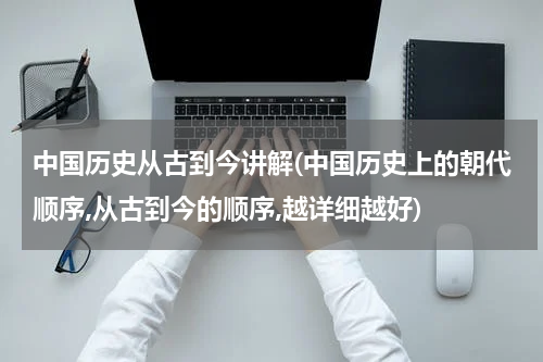 中国历史从古到今讲解(中国历史上的朝代顺序,从古到今的顺序,越详细越好)