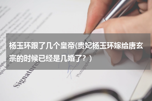 杨玉环跟了几个皇帝(贵妃杨玉环嫁给唐玄宗的时候已经是几婚了？)