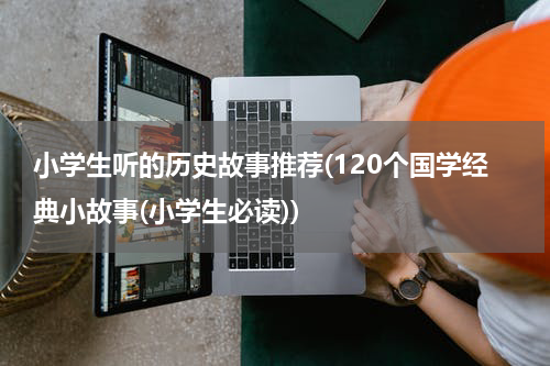 小学生听的历史故事推荐(120个国学经典小故事(小学生必读))