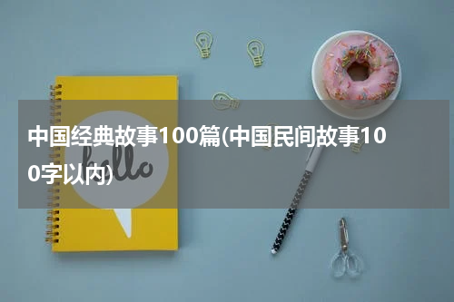 中国经典故事100篇(中国民间故事100字以内)