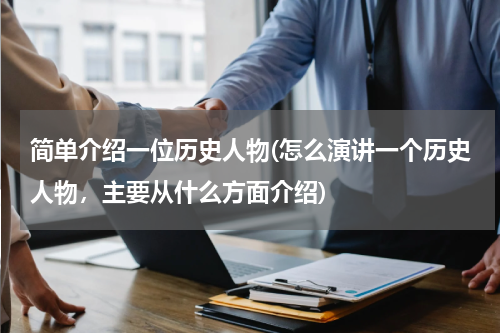 简单介绍一位历史人物(怎么演讲一个历史人物，主要从什么方面介绍)