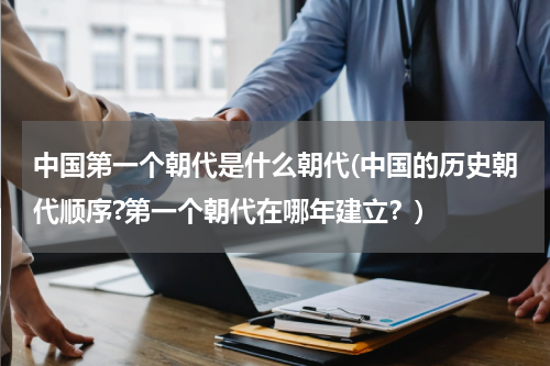 中国第一个朝代是什么朝代(中国的历史朝代顺序?第一个朝代在哪年建立？)