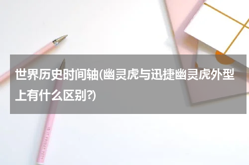 世界历史时间轴(幽灵虎与迅捷幽灵虎外型上有什么区别?)