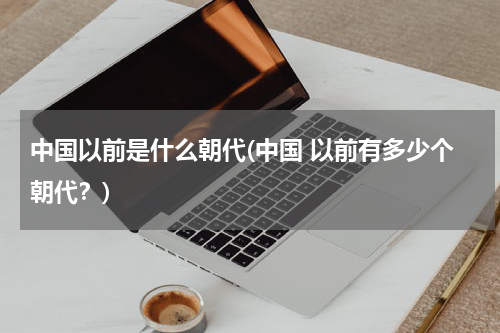 中国以前是什么朝代(中国 以前有多少个朝代？)