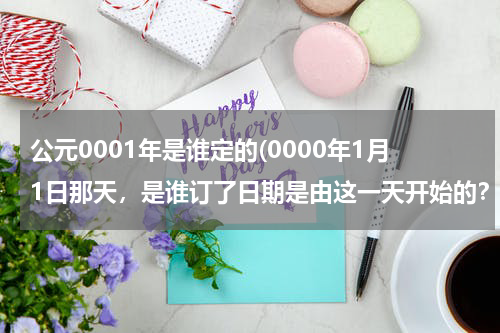 公元0001年是谁定的(0000年1月1日那天，是谁订了日期是由这一天开始的？)