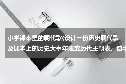 小学课本里的朝代歌(设计一份历史朝代歌及课本上的历史大事年表或历代王朝表，动手设计一份历史朝代表（包括起止时间都城建国)
