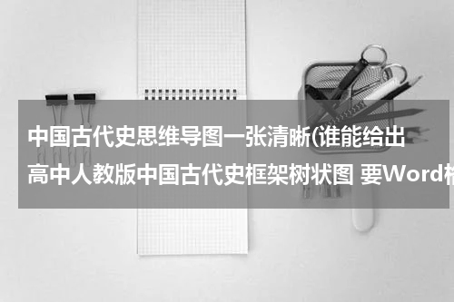 中国古代史思维导图一张清晰(谁能给出 高中人教版中国古代史框架树状图 要Word格式的)