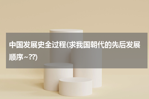 中国发展史全过程(求我国朝代的先后发展顺序~??)