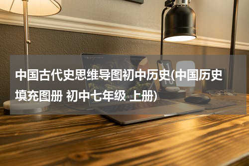 中国古代史思维导图初中历史(中国历史 填充图册 初中七年级 上册)