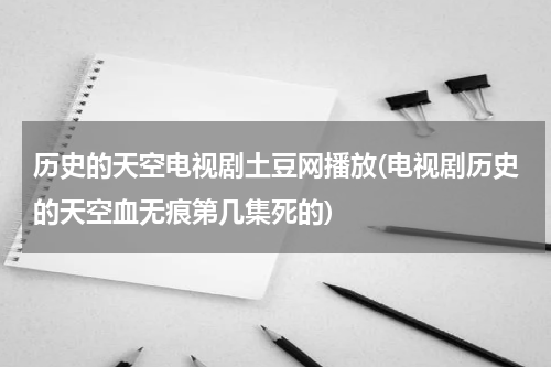 历史的天空电视剧土豆网播放(电视剧历史的天空血无痕第几集死的)