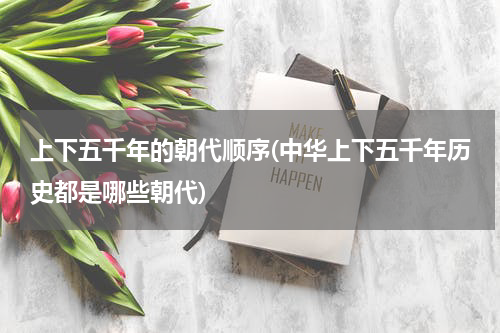 上下五千年的朝代顺序(中华上下五千年历史都是哪些朝代)
