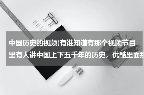 中国历史的视频(有谁知道有那个视频节目里有人讲中国上下五千年的历史，优酷里面那种订阅的也行)