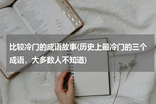 比较冷门的成语故事(历史上最冷门的三个成语，大多数人不知道)