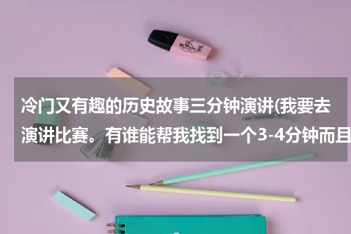 冷门又有趣的历史故事三分钟演讲(我要去演讲比赛。有谁能帮我找到一个3-4分钟而且没什么知道的历史小故事?)